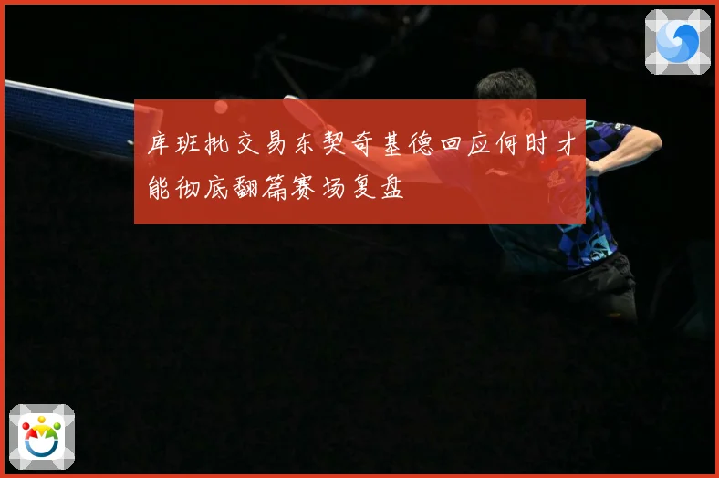 库班批交易东契奇基德回应何时才能彻底翻篇赛场复盘