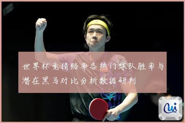 世界杯竞猜赔率各热门球队胜率与潜在黑马对比分析数据研判