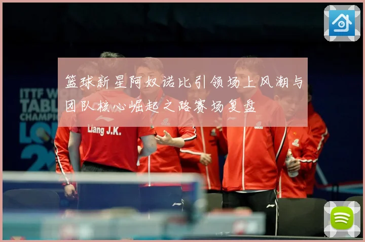篮球新星阿奴诺比引领场上风潮与团队核心崛起之路赛场复盘