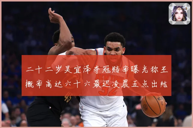 二十二岁吴宜泽夺冠赔率曝光称王概率高达六十六最迟凌晨五点出结成长观察