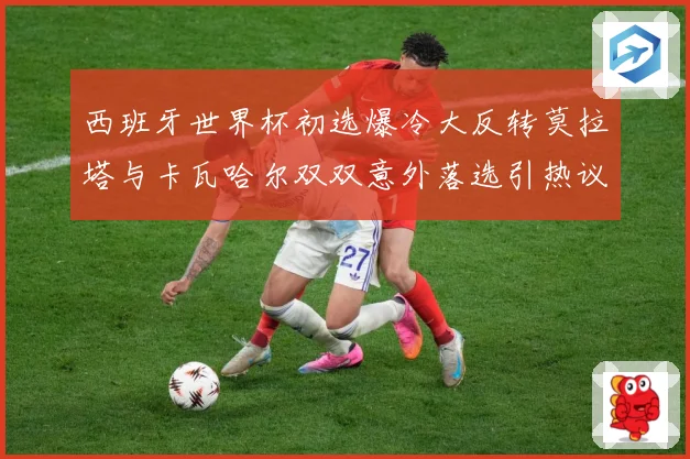 西班牙世界杯初选爆冷大反转莫拉塔与卡瓦哈尔双双意外落选引热议战术观察