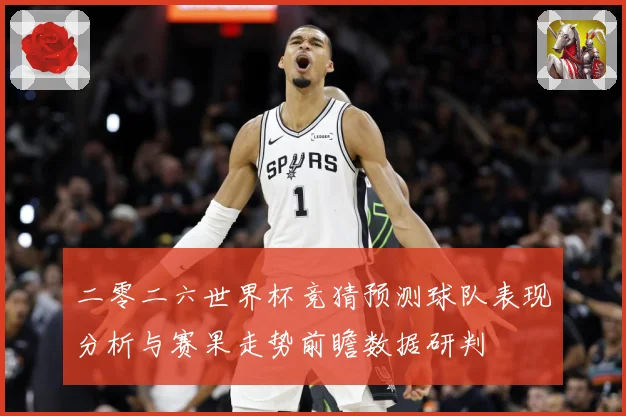 二零二六世界杯竞猜预测球队表现分析与赛果走势前瞻数据研判