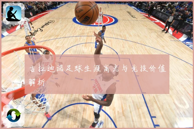 吉拉迪诺足球生涯高光与竞技价值解析