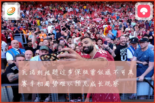 瓦诺利话题过多保级曾似遥不可及赛季初局势难以预见成长观察