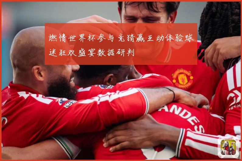 燃情世界杯参与竞猜赢互动体验球迷狂欢盛宴数据研判
