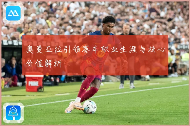 奥曼亚拉引领赛车职业生涯与核心价值解析