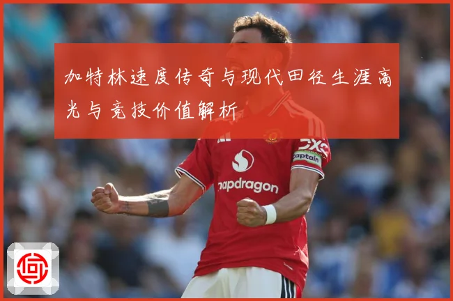 加特林速度传奇与现代田径生涯高光与竞技价值解析