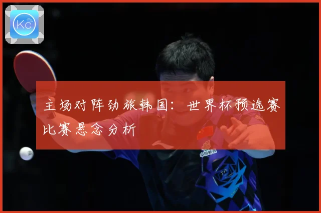 主场对阵劲旅韩国：世界杯预选赛比赛悬念分析