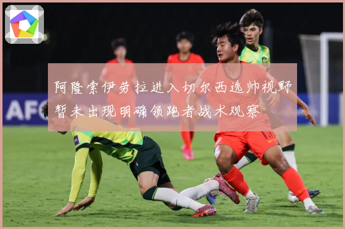 阿隆索伊劳拉进入切尔西选帅视野暂未出现明确领跑者战术观察