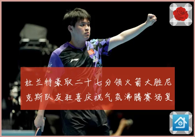 杜兰特豪取二十七分领火箭大胜尼克斯队友狂喜庆祝气氛沸腾赛场复盘