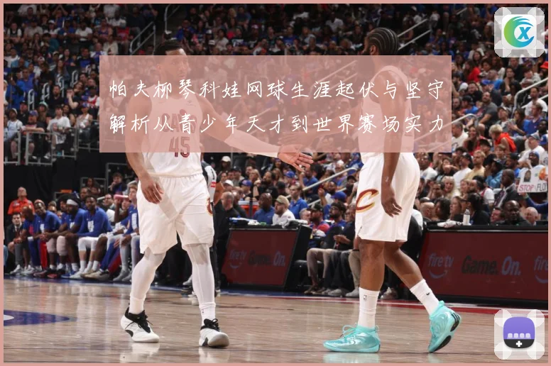 帕夫柳琴科娃网球生涯起伏与坚守解析从青少年天才到世界赛场实力名将之路