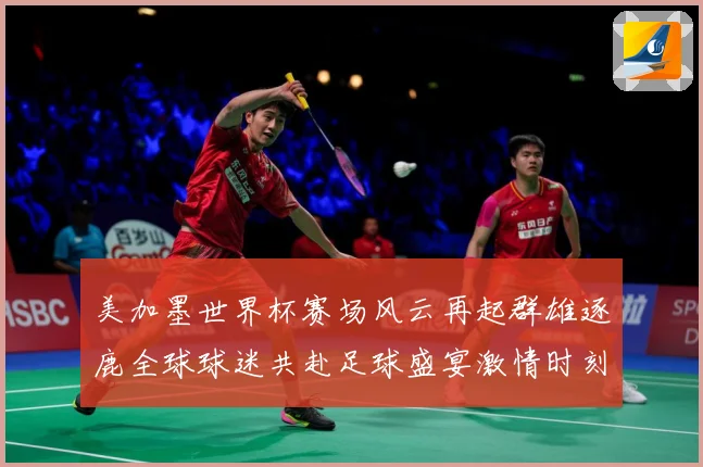 美加墨世界杯赛场风云再起群雄逐鹿全球球迷共赴足球盛宴激情时刻数据研判