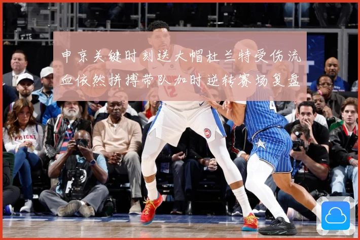 申京关键时刻送大帽杜兰特受伤流血依然拼搏带队加时逆转赛场复盘