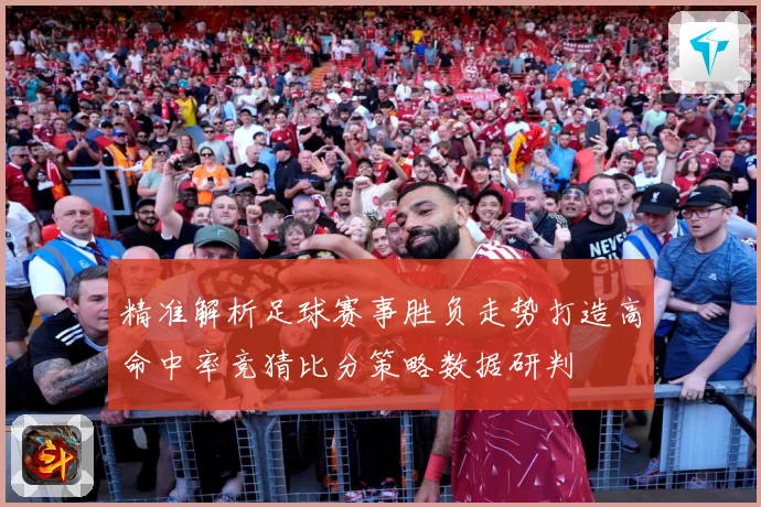 精准解析足球赛事胜负走势打造高命中率竞猜比分策略数据研判