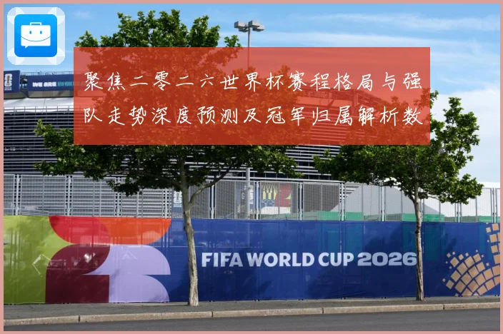 聚焦二零二六世界杯赛程格局与强队走势深度预测及冠军归属解析数据研判