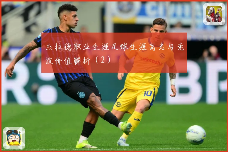 杰拉德职业生涯足球生涯高光与竞技价值解析（2）