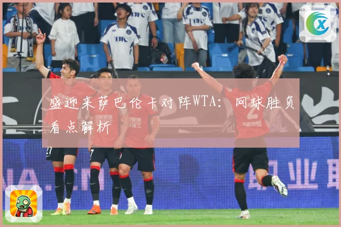 盛迎来萨巴伦卡对阵WTA：网球胜负看点解析
