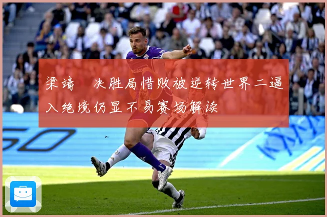 梁靖崑决胜局惜败被逆转世界二逼入绝境仍显不易赛场解读