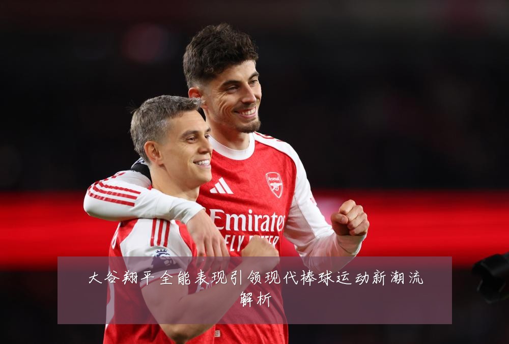大谷翔平全能表现引领现代棒球运动新潮流解析