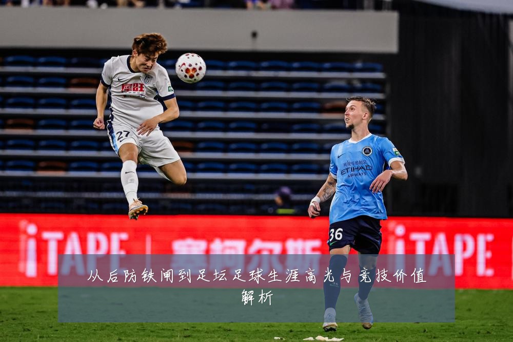 从后防铁闸到足坛足球生涯高光与竞技价值解析