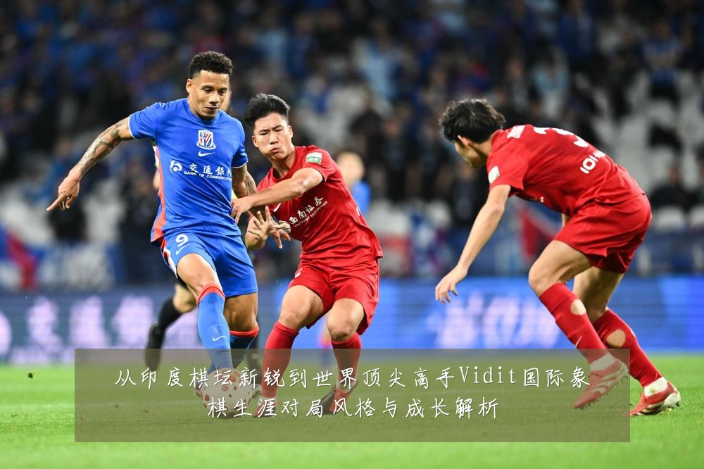 从印度棋坛新锐到世界顶尖高手Vidit国际象棋生涯对局风格与成长解析
