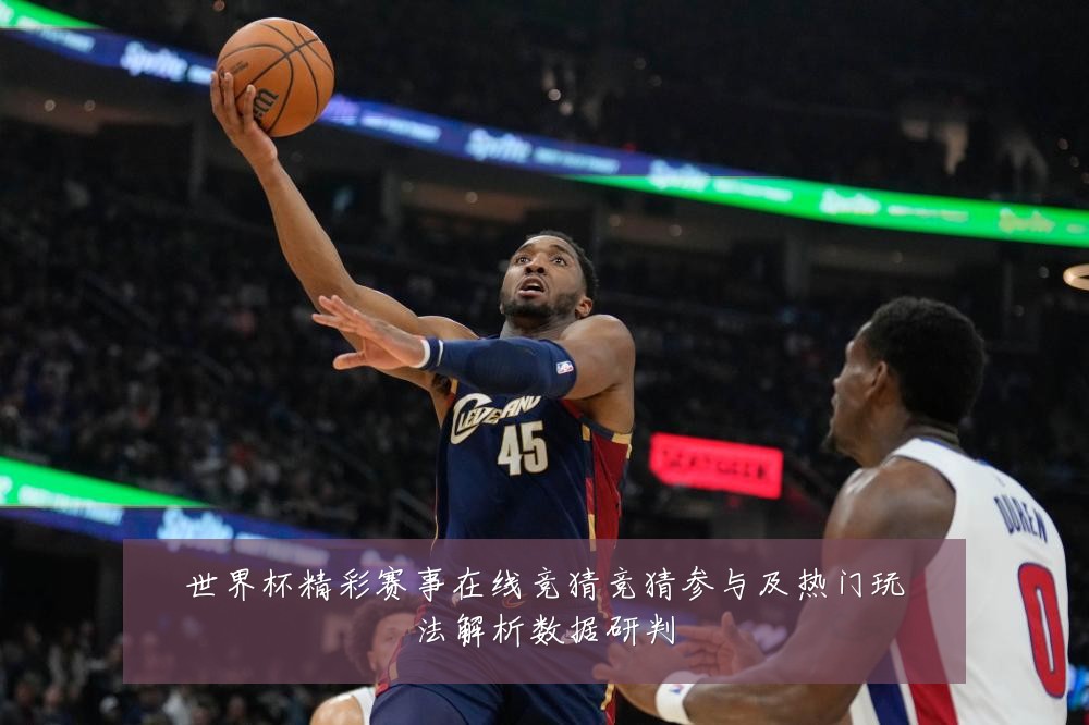 世界杯精彩赛事在线竞猜竞猜参与及热门玩法解析数据研判
