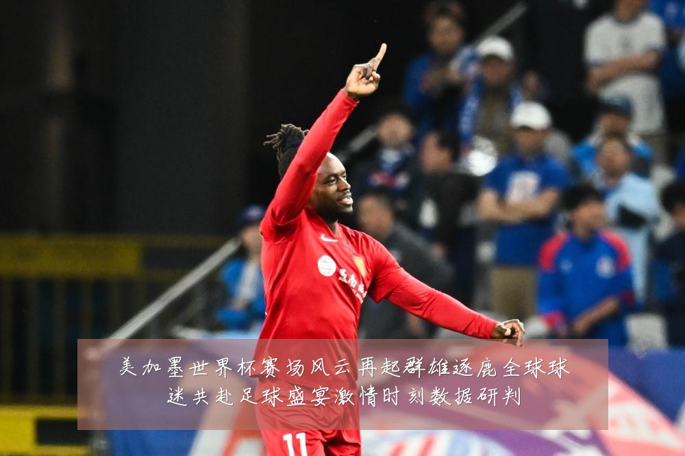 美加墨世界杯赛场风云再起群雄逐鹿全球球迷共赴足球盛宴激情时刻数据研判