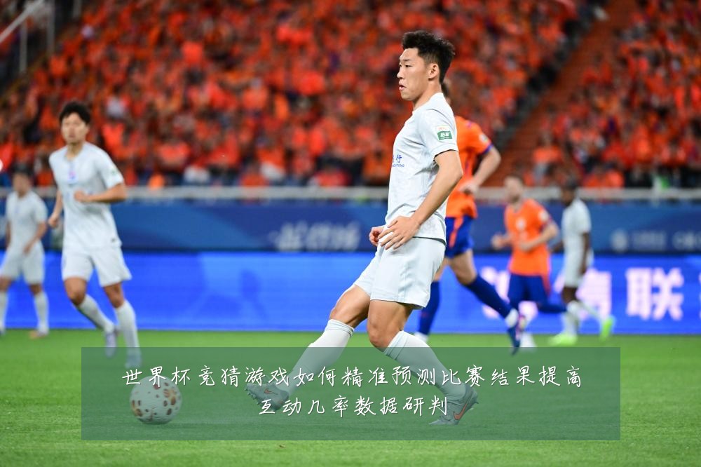 世界杯竞猜游戏如何精准预测比赛结果提高互动几率数据研判