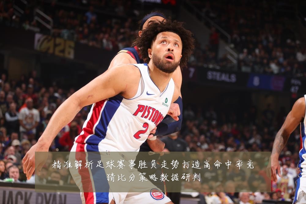 精准解析足球赛事胜负走势打造高命中率竞猜比分策略数据研判