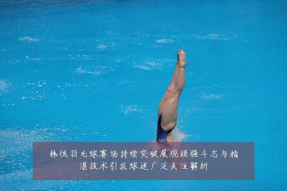 韩悦羽毛球赛场持续突破展现顽强斗志与精湛技术引发球迷广泛关注解析