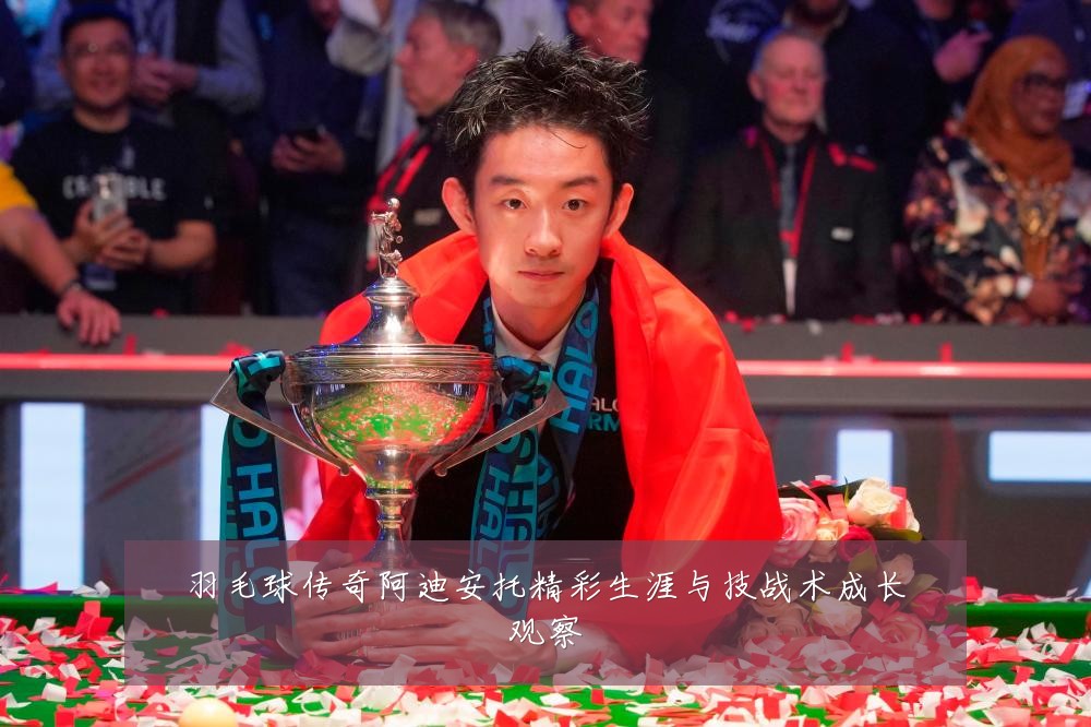 羽毛球传奇阿迪安托精彩生涯与技战术成长观察